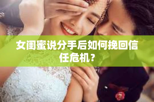 女闺蜜说分手后如何挽回信任危机? 女闺蜜说分手后如何挽回信任危机?