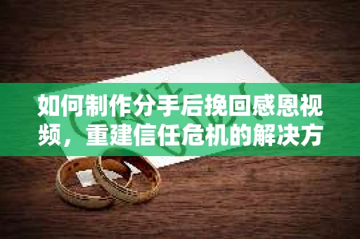 如何制作分手后挽回感恩视频，重建信任危机的解决方案