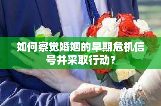 如何察觉婚姻的早期危机信号并采取行动？
