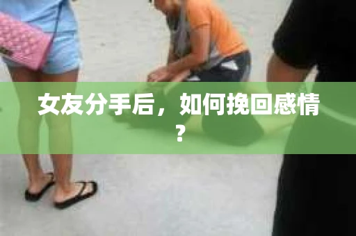 女友分手后，如何挽回感情？