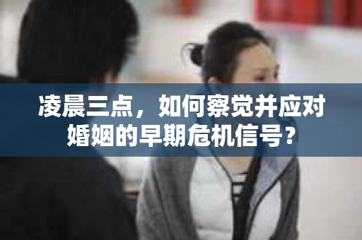 凌晨三点,如何察觉并应对婚姻的早期危机信号? 凌晨三点,如何察觉并应对婚姻的早期危机信号?
