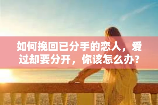 如何挽回已分手的恋人，爱过却要分开，你该怎么办？