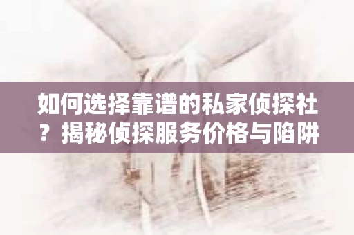 如何选择靠谱的私家侦探社？揭秘侦探服务价格与陷阱