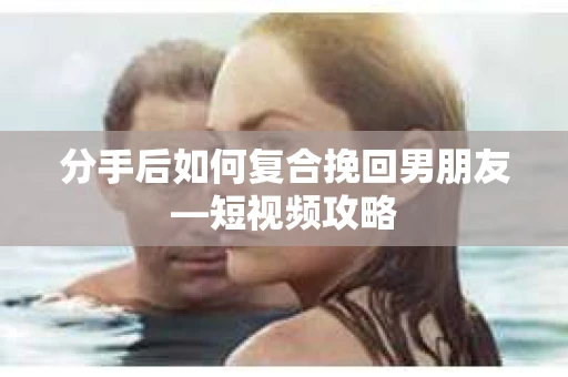 分手后如何复合挽回男朋友—短视频攻略