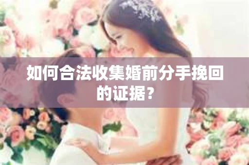 如何合法收集婚前分手挽回的证据？