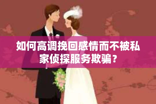 如何高调挽回感情而不被私家侦探服务欺骗？