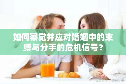 如何察觉并应对婚姻中的束缚与分手的危机信号? 如何察觉并应对婚姻中的束缚与分手的危机信号?