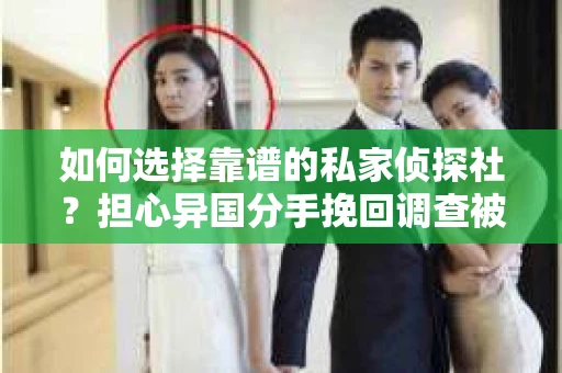 如何选择靠谱的私家侦探社？担心异国分手挽回调查被欺骗怎么办？