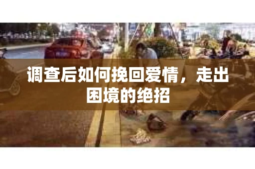 调查后如何挽回爱情，走出困境的绝招