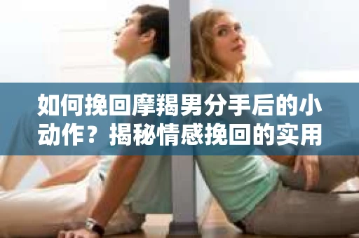 如何挽回摩羯男分手后的小动作?揭秘情感挽回的实用策略 如何挽回摩羯男分手后的小动作?揭秘情感挽回的实用策略