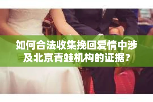 如何合法收集挽回爱情中涉及北京青蛙机构的证据？