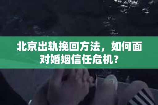 北京出轨挽回方法，如何面对婚姻信任危机？