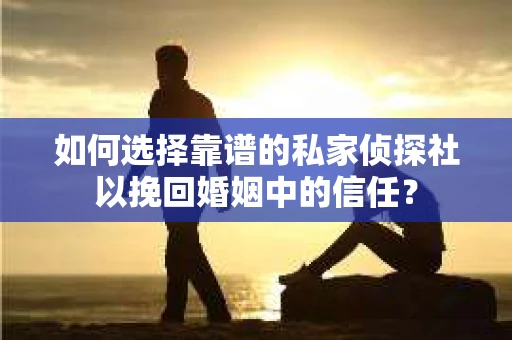 如何选择靠谱的私家侦探社以挽回婚姻中的信任? 如何选择靠谱的私家侦探社以挽回婚姻中的信任?