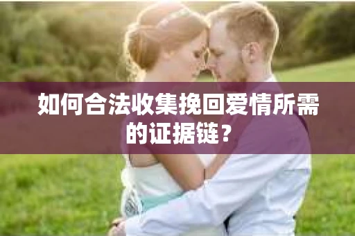 如何合法收集挽回爱情所需的证据链？