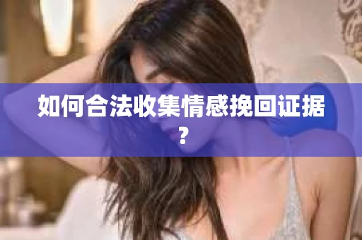如何合法收集情感挽回证据？