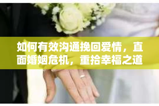 如何有效沟通挽回爱情,直面婚姻危机,重拾幸福之道 如何有效沟通挽回爱情,直面婚姻危机,重拾幸福之道