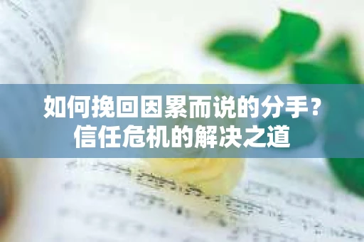 如何挽回因累而说的分手？信任危机的解决之道
