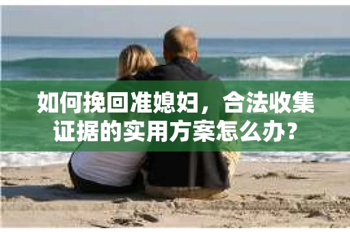 如何挽回准媳妇，合法收集证据的实用方案怎么办？