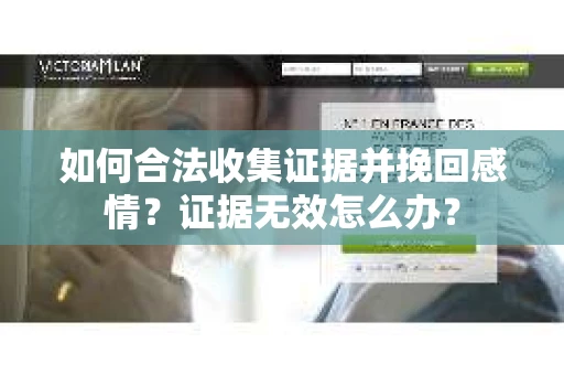 如何合法收集证据并挽回感情？证据无效怎么办？