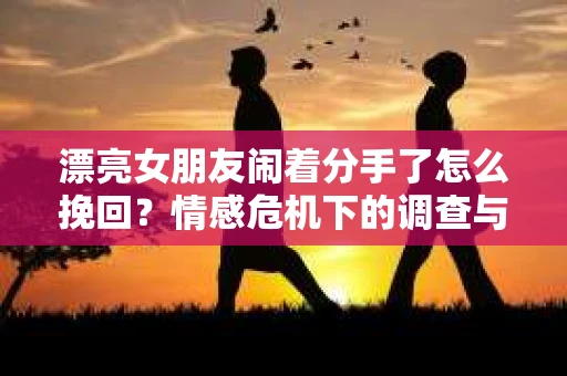 漂亮女朋友闹着分手了怎么挽回？情感危机下的调查与应对策略