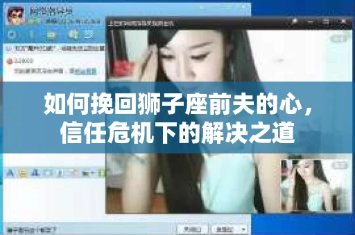 如何挽回狮子座前夫的心，信任危机下的解决之道