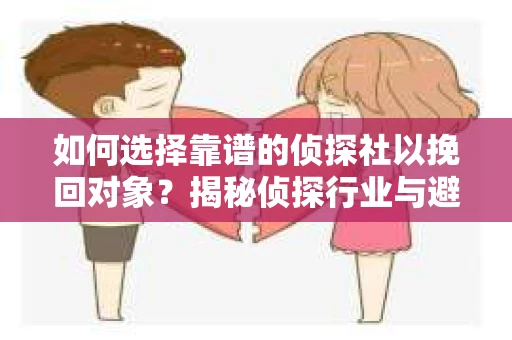 如何选择靠谱的侦探社以挽回对象?揭秘侦探行业与避坑指南 如何选择靠谱的侦探社以挽回对象?揭秘侦探行业与避坑指南