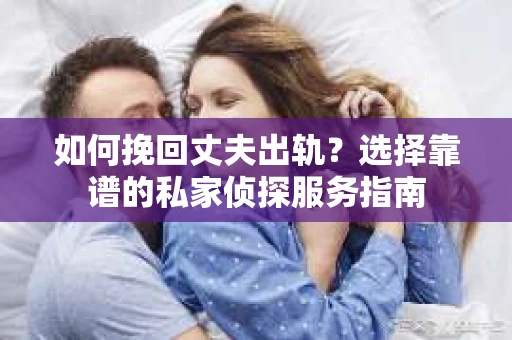 如何挽回丈夫出轨?选择靠谱的私家侦探服务指南 如何挽回丈夫出轨?选择靠谱的私家侦探服务指南