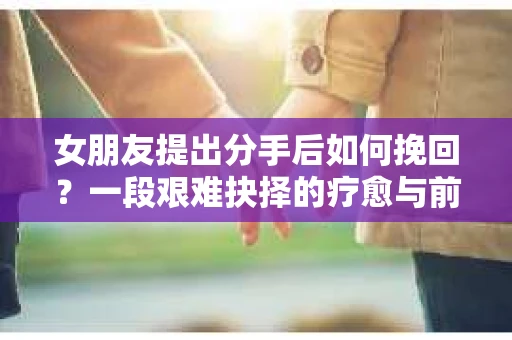 女朋友提出分手后如何挽回？一段艰难抉择的疗愈与前行之路