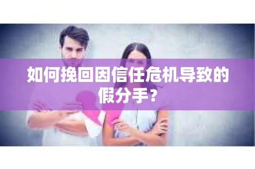 如何挽回因信任危机导致的假分手？