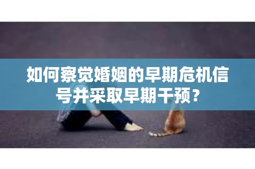 如何察觉婚姻的早期危机信号并采取早期干预？