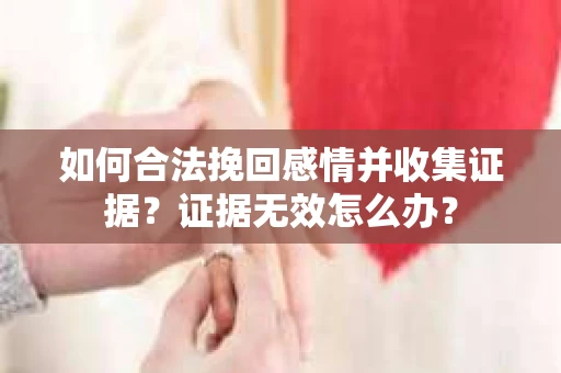 如何合法挽回感情并收集证据?证据无效怎么办? 如何合法挽回感情并收集证据?证据无效怎么办?