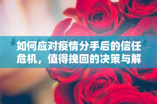 如何应对疫情分手后的信任危机,值得挽回的决策与解决方案 如何应对疫情分手后的信任危机,值得挽回的决策与解决方案