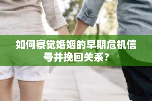 如何察觉婚姻的早期危机信号并挽回关系? 如何察觉婚姻的早期危机信号并挽回关系?