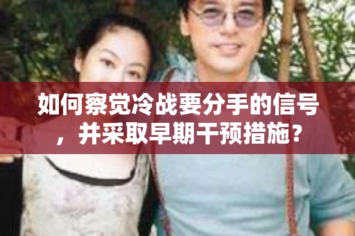 如何察觉冷战要分手的信号，并采取早期干预措施？