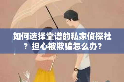 如何选择靠谱的私家侦探社？担心被欺骗怎么办？