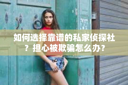 如何选择靠谱的私家侦探社?担心被欺骗怎么办? 如何选择靠谱的私家侦探社?担心被欺骗怎么办?