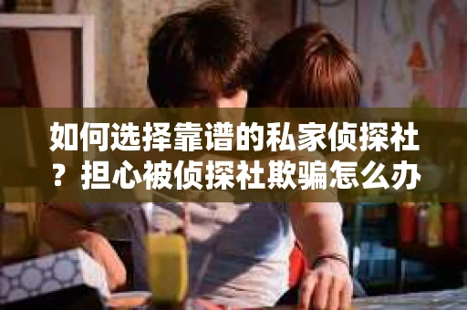 如何选择靠谱的私家侦探社？担心被侦探社欺骗怎么办？