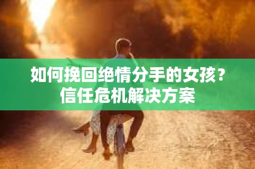 如何挽回绝情分手的女孩？信任危机解决方案