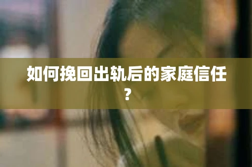 如何挽回出轨后的家庭信任？