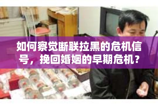如何察觉断联拉黑的危机信号，挽回婚姻的早期危机？