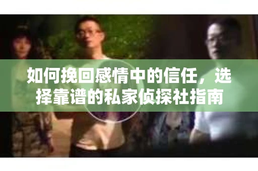 如何挽回感情中的信任，选择靠谱的私家侦探社指南