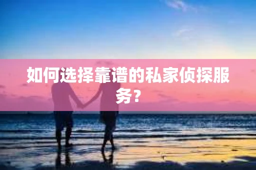 如何选择靠谱的私家侦探服务? 如何选择靠谱的私家侦探服务?