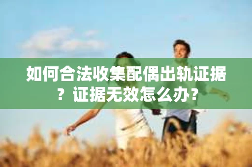 如何合法收集配偶出轨证据?证据无效怎么办? 如何合法收集配偶出轨证据?证据无效怎么办?