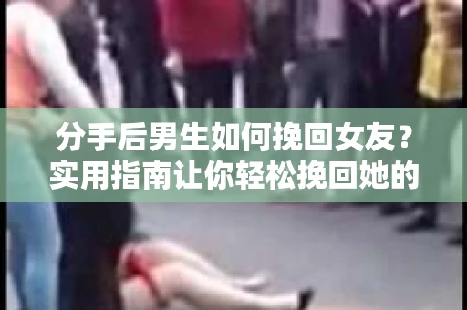 分手后男生如何挽回女友?实用指南让你轻松挽回她的心 分手后男生如何挽回女友?实用指南让你轻松挽回她的心