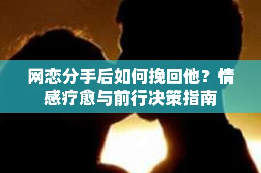 网恋分手后如何挽回他？情感疗愈与前行决策指南