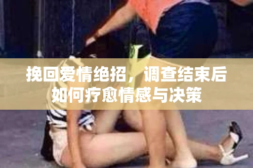 挽回爱情绝招，调查结束后如何疗愈情感与决策