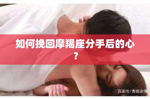 如何挽回摩羯座分手后的心? 如何挽回摩羯座分手后的心?