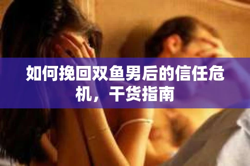 如何挽回双鱼男后的信任危机，干货指南