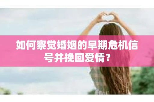 如何察觉婚姻的早期危机信号并挽回爱情？