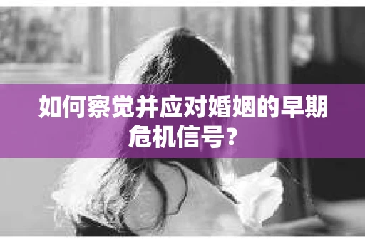 如何察觉并应对婚姻的早期危机信号？